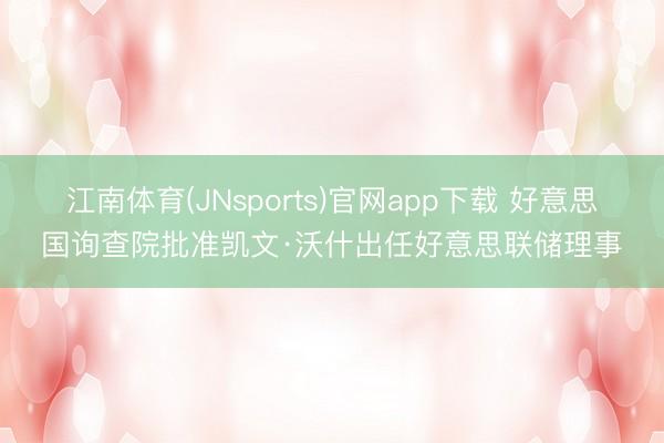 江南体育(JNsports)官网app下载 好意思国询查院批准凯文·沃什出任好意思联储理事