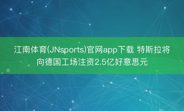 江南体育(JNsports)官网app下载 特斯拉将向德国工场注资2.5亿好意思元