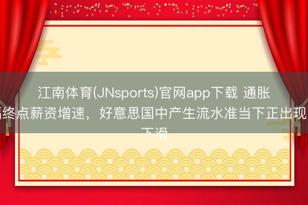 江南体育(JNsports)官网app下载 通胀涨幅终点薪资增速,好意思国中产生流水准当下正出现下滑