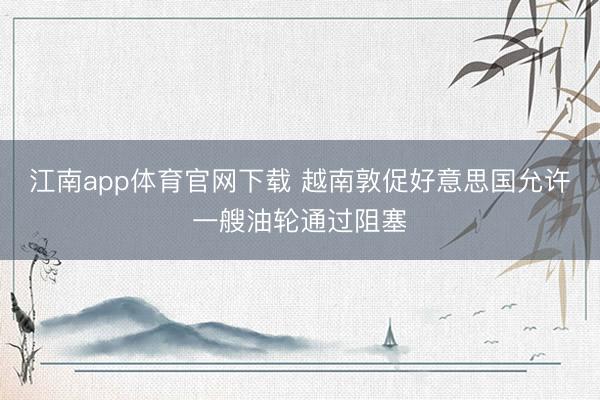 江南app体育官网下载 越南敦促好意思国允许一艘油轮通过阻塞