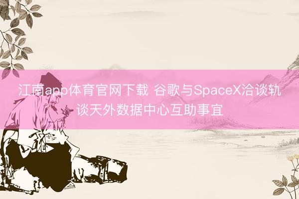 江南app体育官网下载 谷歌与SpaceX洽谈轨谈天外数据中心互助事宜