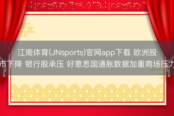 江南体育(JNsports)官网app下载 欧洲股市下降 银行股承压 好意思国通胀数据加重商场压力