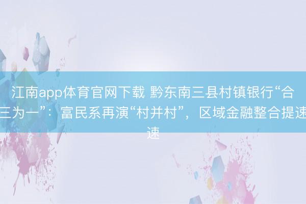 江南app体育官网下载 黔东南三县村镇银行“合三为一”：富民系再演“村并村”，区域金融整合提速