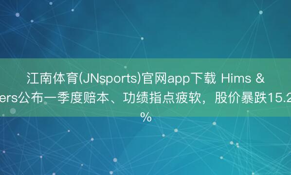 江南体育(JNsports)官网app下载 Hims & Hers公布一季度赔本、功绩指点疲软，股价暴跌15.2%