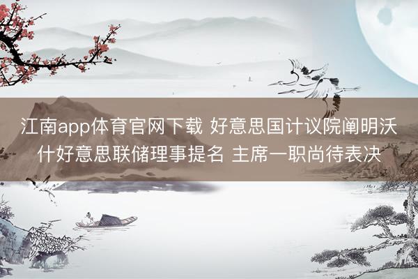 江南app体育官网下载 好意思国计议院阐明沃什好意思联储理事提名 主席一职尚待表决