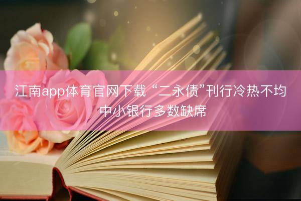 江南app体育官网下载 “二永债”刊行冷热不均 中小银行多数缺席