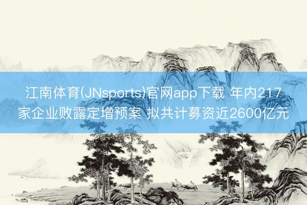 江南体育(JNsports)官网app下载 年内217家企业败露定增预案 拟共计募资近2600亿元