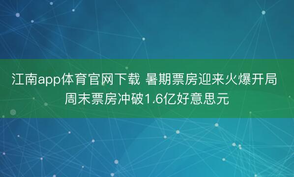 江南app体育官网下载 暑期票房迎来火爆开局 周末票房冲破1.6亿好意思元
