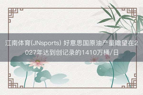 江南体育(JNsports) 好意思国原油产量瞻望在2027年达到创记录的1410万桶/日