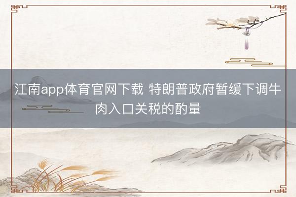 江南app体育官网下载 特朗普政府暂缓下调牛肉入口关税的酌量