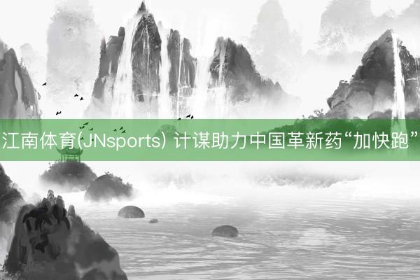江南体育(JNsports) 计谋助力中国革新药“加快跑”