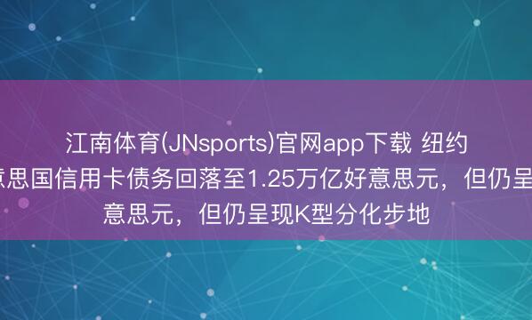 江南体育(JNsports)官网app下载 纽约联储参议：好意思国信用卡债务回落至1.25万亿好意思元，但仍呈现K型分化步地