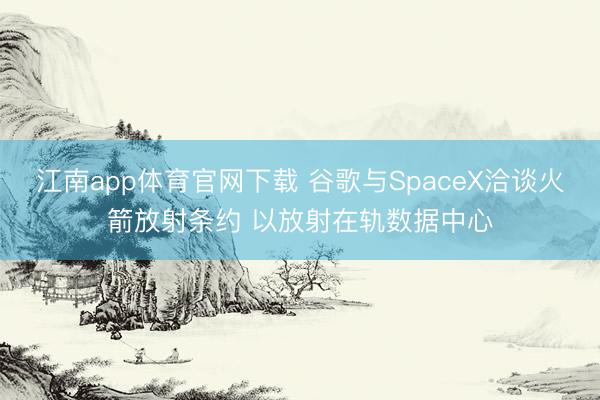 江南app体育官网下载 谷歌与SpaceX洽谈火箭放射条约 以放射在轨数据中心