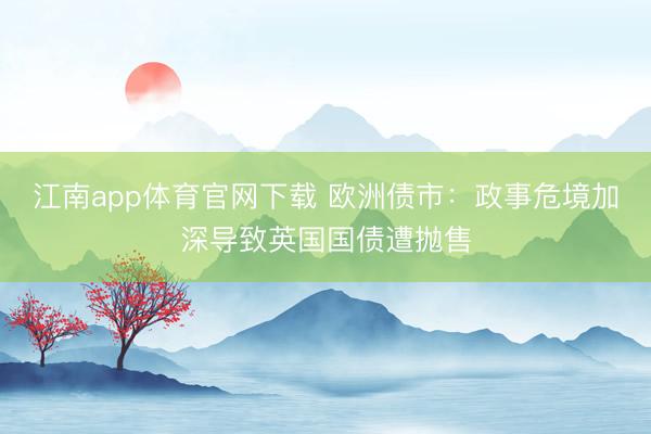 江南app体育官网下载 欧洲债市：政事危境加深导致英国国债遭抛售