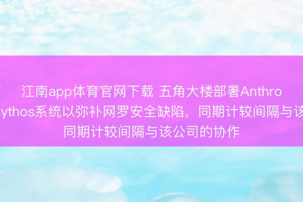 江南app体育官网下载 五角大楼部署Anthropic公司的Mythos系统以弥补网罗安全缺陷，同期计较间隔与该公司的协作