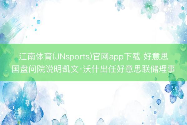 江南体育(JNsports)官网app下载 好意思国盘问院说明凯文·沃什出任好意思联储理事