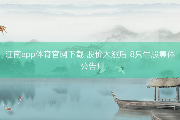 江南app体育官网下载 股价大涨后 8只牛股集体公告！