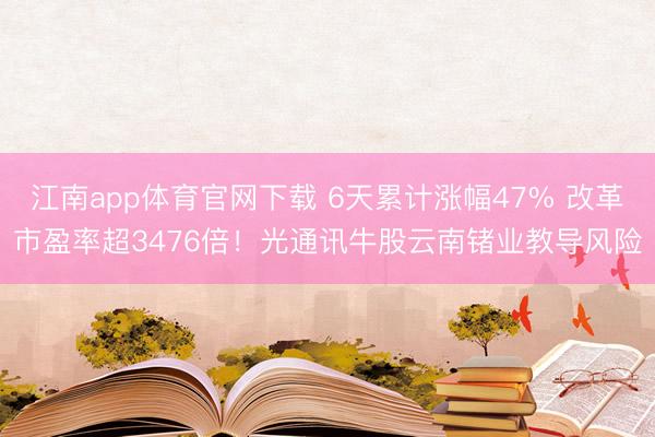 江南app体育官网下载 6天累计涨幅47% 改革市盈率超3476倍！光通讯牛股云南锗业教导风险