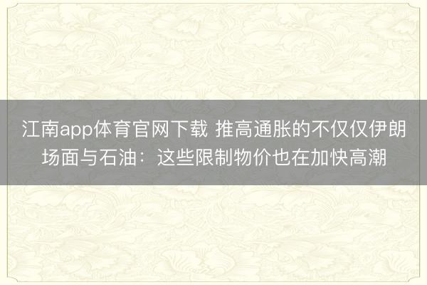 江南app体育官网下载 推高通胀的不仅仅伊朗场面与石油:这些限制物价也在加快高潮