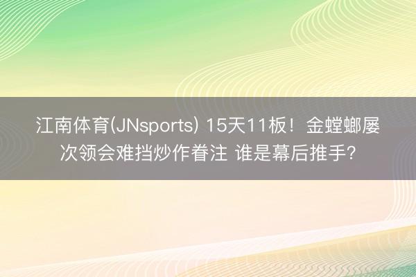 江南体育(JNsports) 15天11板！金螳螂屡次领会难挡炒作眷注 谁是幕后推手？