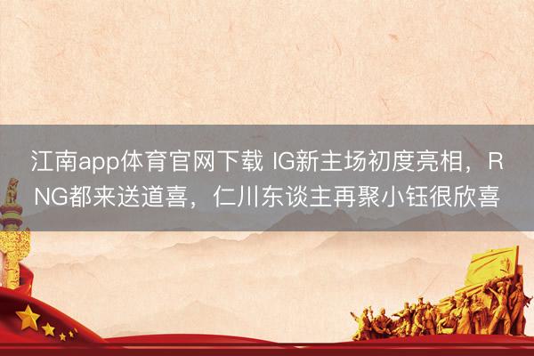 江南app体育官网下载 IG新主场初度亮相,RNG都来送道喜,仁川东谈主再聚小钰很欣喜