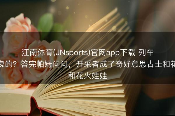 江南体育(JNsports)官网app下载 列车长你精良的？答完帕姆问问，开采者成了奇好意思古士和花火娃娃