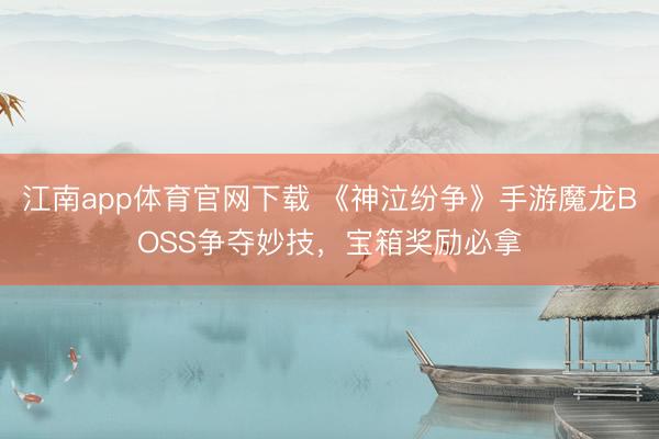 江南app体育官网下载 《神泣纷争》手游魔龙BOSS争夺妙技，宝箱奖励必拿