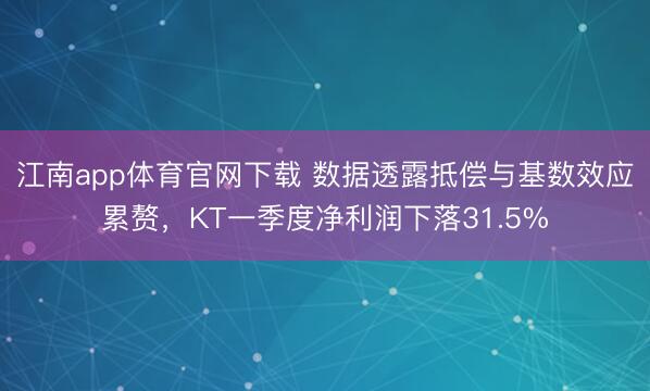 江南app体育官网下载 数据透露抵偿与基数效应累赘,KT一季度净利润下落31.5%