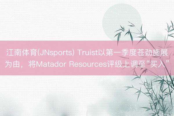 江南体育(JNsports) Truist以第一季度苍劲施展为由，将Matador Resources评级上调至“买入”