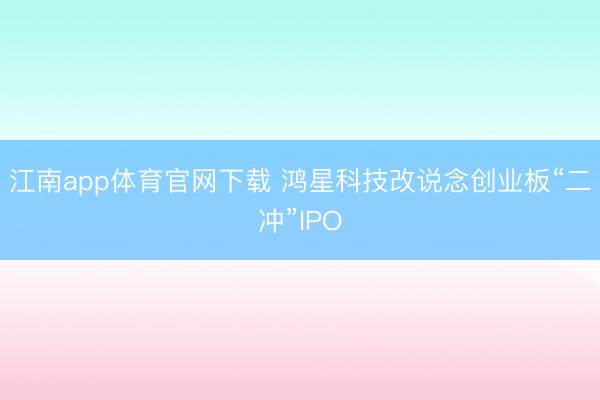 江南app体育官网下载 鸿星科技改说念创业板“二冲”IPO