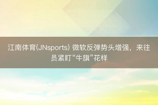 江南体育(JNsports) 微软反弹势头增强，来往员紧盯“牛旗”花样