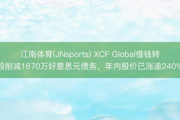 江南体育(JNsports) XCF Global借钱转股削减1670万好意思元债务,年内股价已涨逾240%
