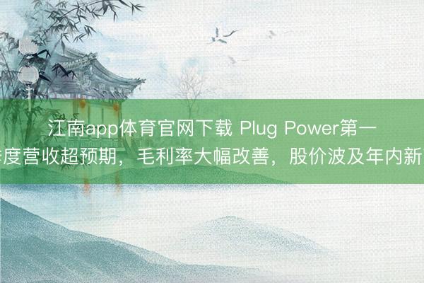 江南app体育官网下载 Plug Power第一季度营收超预期,毛利率大幅改善,股价波及年内新高