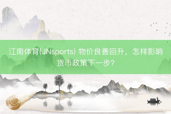 江南体育(JNsports) 物价良善回升，怎样影响货币政策下一步？