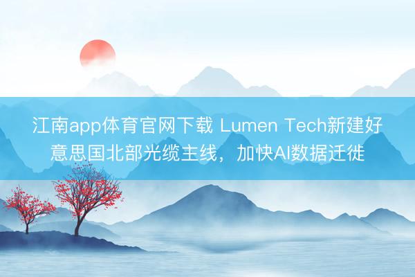 江南app体育官网下载 Lumen Tech新建好意思国北部光缆主线,加快AI数据迁徙