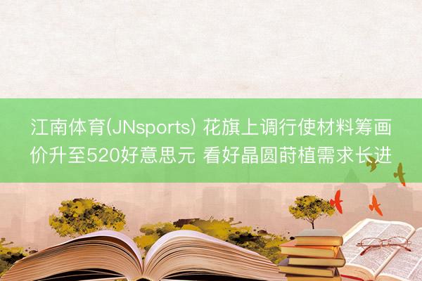 江南体育(JNsports) 花旗上调行使材料筹画价升至520好意思元 看好晶圆莳植需求长进