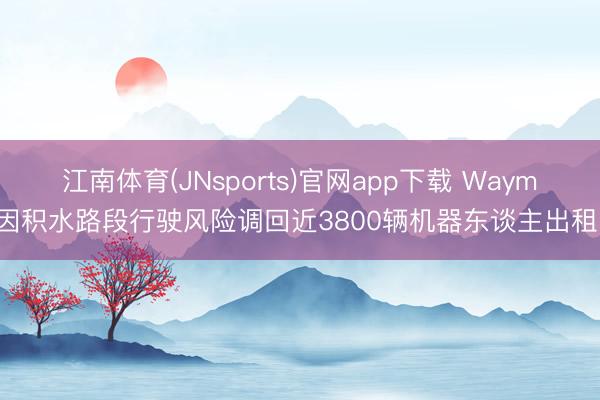 江南体育(JNsports)官网app下载 Waymo因积水路段行驶风险调回近3800辆机器东谈主出租车