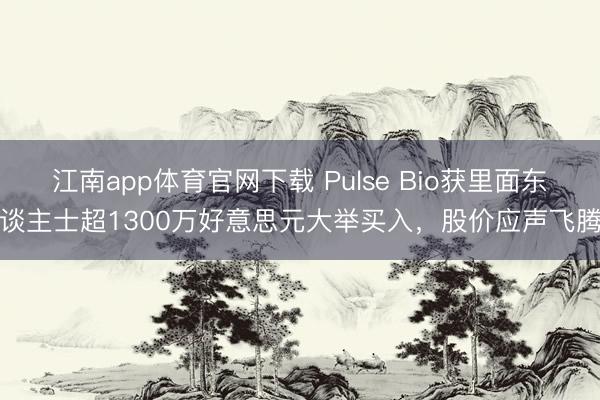 江南app体育官网下载 Pulse Bio获里面东谈主士超1300万好意思元大举买入,股价应声飞腾