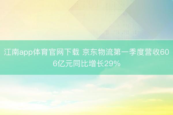 江南app体育官网下载 京东物流第一季度营收606亿元同比增长29%