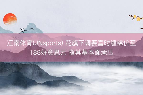 江南体育(JNsports) 花旗下调赛富时缠绵价至188好意思元 指其基本面承压