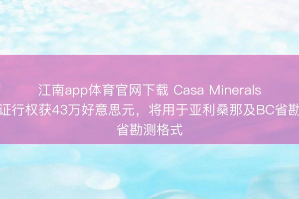 江南app体育官网下载 Casa Minerals认股权证行权获43万好意思元，将用于亚利桑那及BC省勘测格式