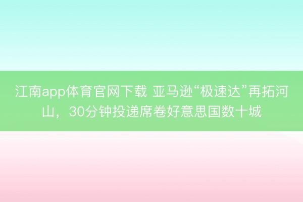 江南app体育官网下载 亚马逊“极速达”再拓河山，30分钟投递席卷好意思国数十城