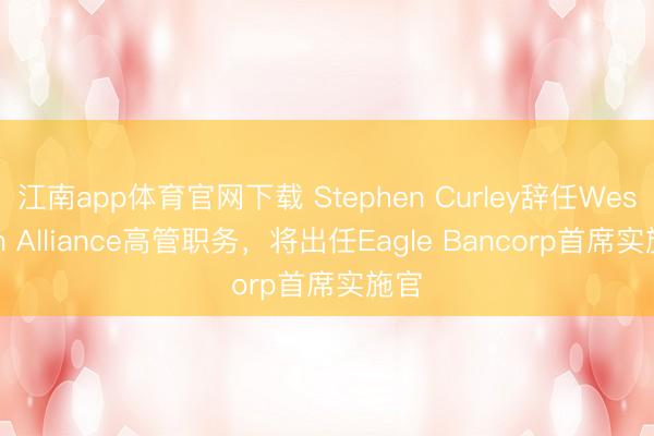 江南app体育官网下载 Stephen Curley辞任Western Alliance高管职务,将出任Eagle Bancorp首席实施官