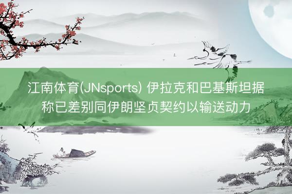 江南体育(JNsports) 伊拉克和巴基斯坦据称已差别同伊朗坚贞契约以输送动力