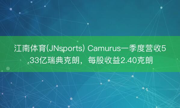 江南体育(JNsports) Camurus一季度营收5.33亿瑞典克朗,每股收益2.40克朗
