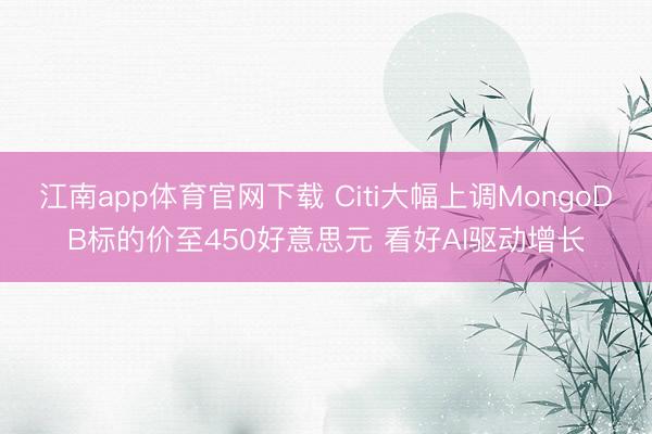 江南app体育官网下载 Citi大幅上调MongoDB标的价至450好意思元 看好AI驱动增长