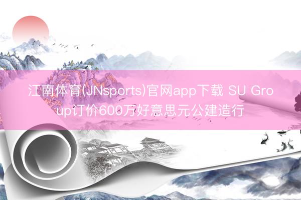 江南体育(JNsports)官网app下载 SU Group订价600万好意思元公建造行