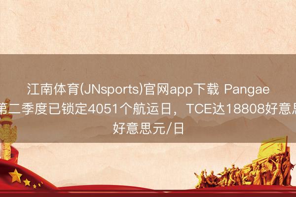 江南体育(JNsports)官网app下载 Pangaea败露第二季度已锁定4051个航运日,TCE达18808好意思元/日