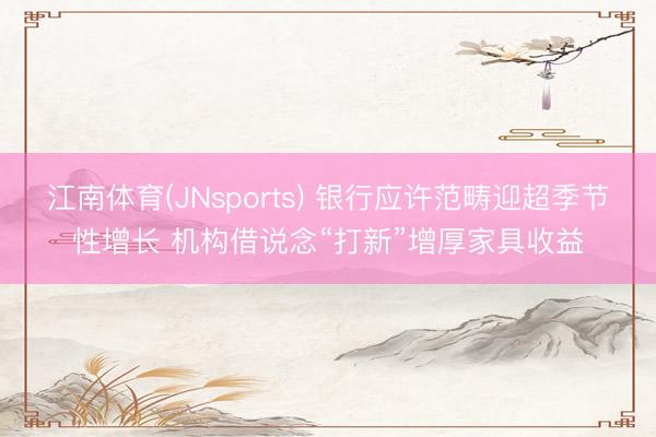江南体育(JNsports) 银行应许范畴迎超季节性增长 机构借说念“打新”增厚家具收益