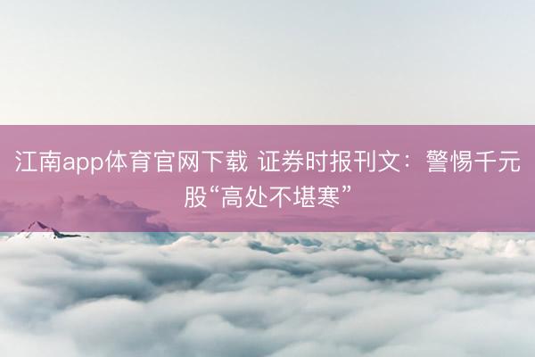 江南app体育官网下载 证券时报刊文:警惕千元股“高处不堪寒”